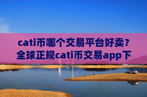 cati币哪个交易平台好卖？全球正规cati币交易app下载