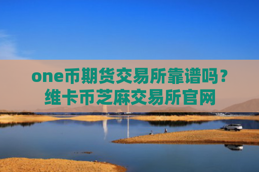 one币期货交易所靠谱吗？维卡币芝麻交易所官网