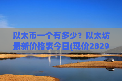 以太币一个有多少？以太坊最新价格表今日(现价28298.62元)