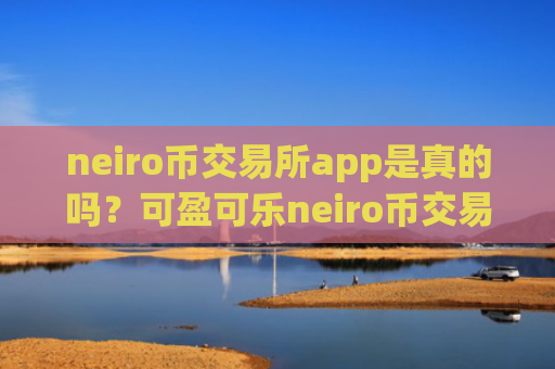 neiro币交易所app是真的吗?可盈可乐neiro币交易软件下载