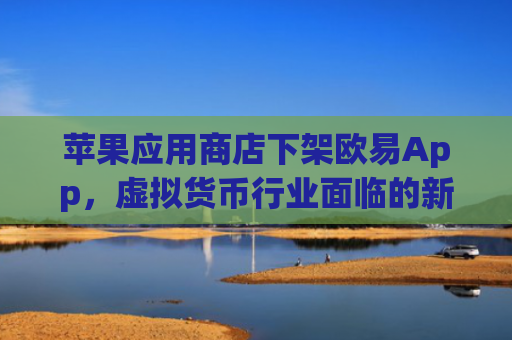 苹果应用商店下架欧易App，虚拟货币行业面临的新挑战与应对策略_