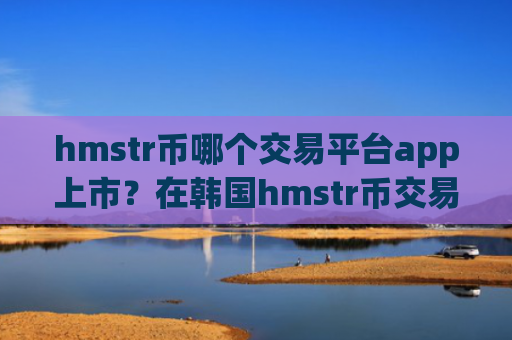 hmstr币哪个交易平台app上市？在韩国hmstr币交易所