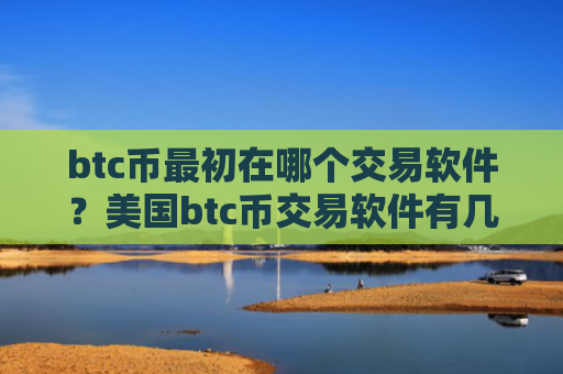 btc币最初在哪个交易软件？美国btc币交易软件有几个