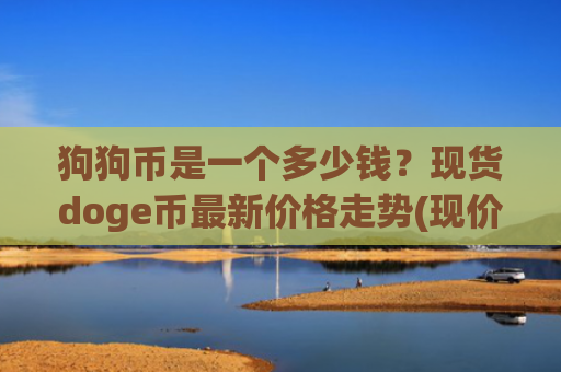 狗狗币是一个多少钱？现货doge币最新价格走势(现价2.9469元)