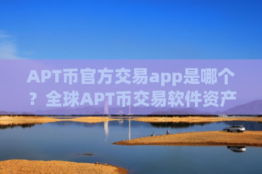 APT币官方交易app是哪个？全球APT币交易软件资产排名
