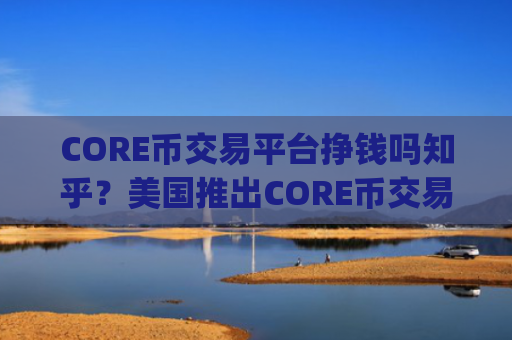 CORE币交易平台挣钱吗知乎？美国推出CORE币交易app