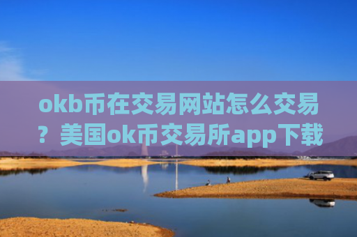 okb币在交易网站怎么交易?美国ok币交易所app下载充值