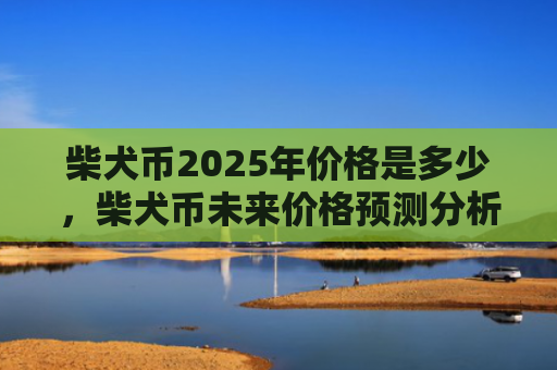 柴犬币2025年价格是多少，柴犬币未来价格预测分析