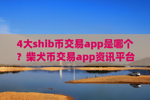 4大shib币交易app是哪个?柴犬币交易app资讯平台