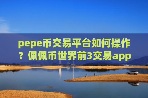 pepe币交易平台如何操作？佩佩币世界前3交易app下载
