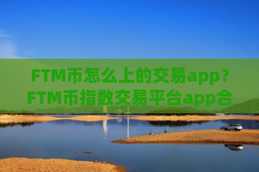 FTM币怎么上的交易app？FTM币指数交易平台app合法吗