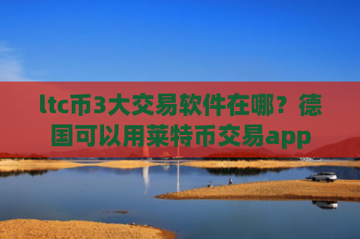ltc币3大交易软件在哪？德国可以用莱特币交易app