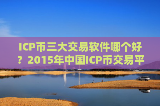 ICP币三大交易软件哪个好？2015年中国ICP币交易平台