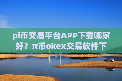 pi币交易平台APP下载哪家好？π币okex交易软件下载