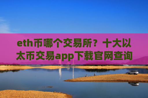 eth币哪个交易所？十大以太币交易app下载官网查询官方