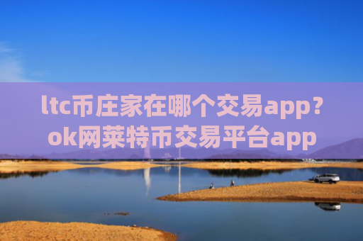 ltc币庄家在哪个交易app？ok网莱特币交易平台app