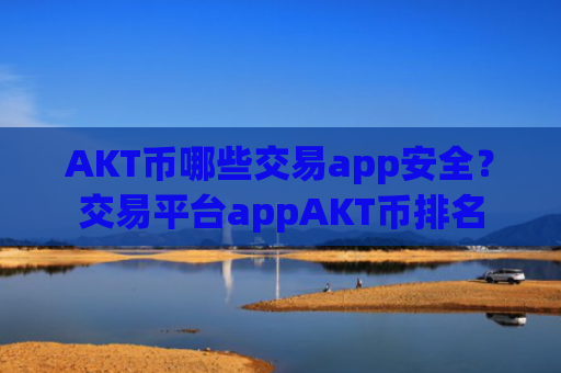 AKT币哪些交易app安全？交易平台appAKT币排名