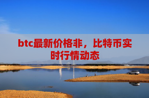 btc最新价格非，比特币实时行情动态