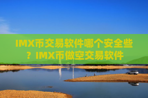 IMX币交易软件哪个安全些？IMX币做空交易软件