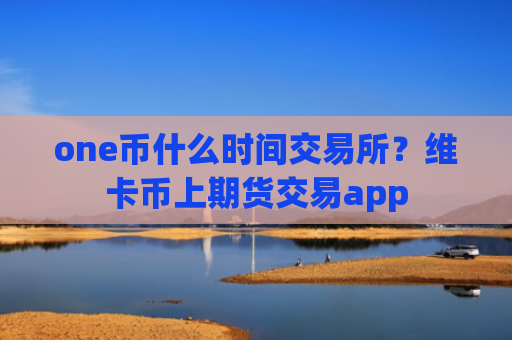 one币什么时间交易所？维卡币上期货交易app