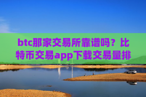 btc那家交易所靠谱吗？比特币交易app下载交易量排名