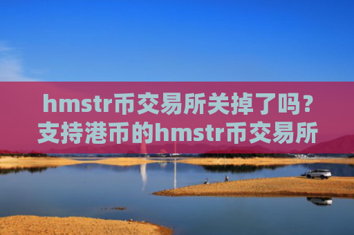 hmstr币交易所关掉了吗？支持港币的hmstr币交易所