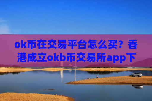 ok币在交易平台怎么买?香港成立okb币交易所app下载