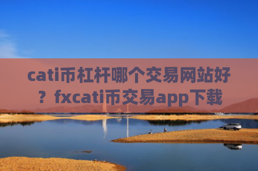 cati币杠杆哪个交易网站好?fxcati币交易app下载