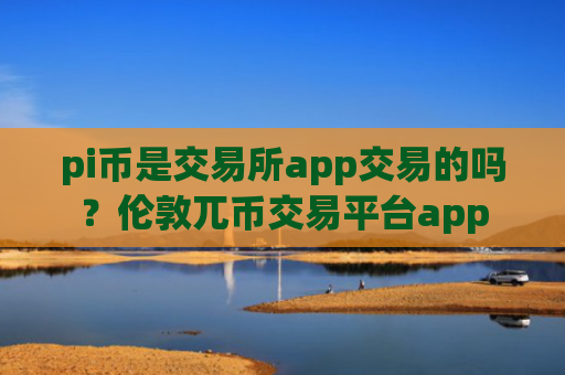 pi币是交易所app交易的吗?伦敦兀币交易平台app