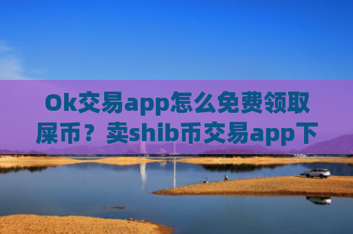 Ok交易app怎么免费领取屎币?卖shib币交易app下载