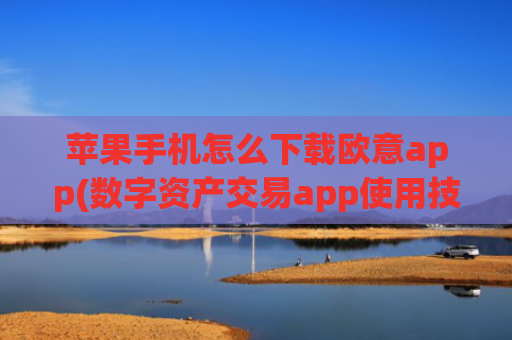 苹果手机怎么下载欧意app(数字资产交易app使用技巧分享)