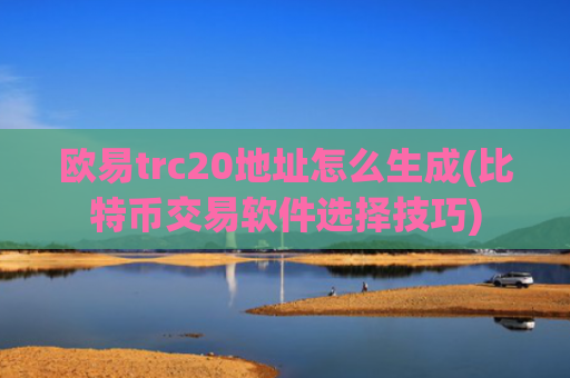 欧易trc20地址怎么生成(比特币交易软件选择技巧)
