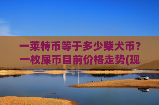 一莱特币等于多少柴犬币？一枚屎币目前价格走势(现价0.00020336元)
