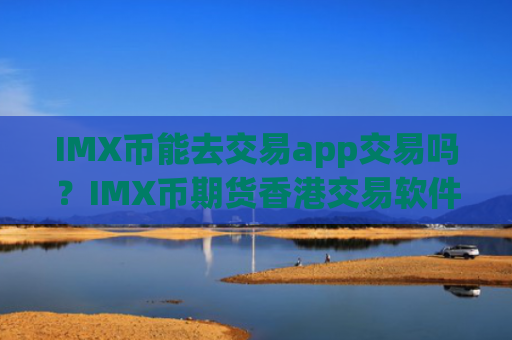 IMX币能去交易app交易吗？IMX币期货香港交易软件