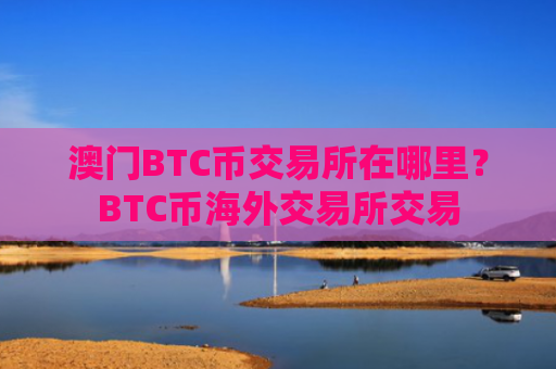 澳门BTC币交易所在哪里？BTC币海外交易所交易