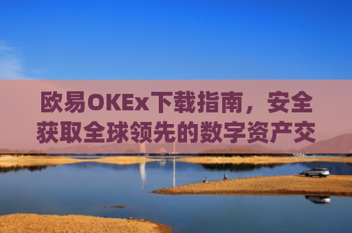 欧易OKEx下载指南，安全获取全球领先的数字资产交易平台_易欧ok官网下载