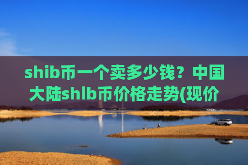shib币一个卖多少钱？中国大陆shib币价格走势(现价0.00015336元)
