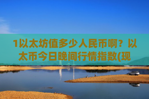 1以太坊值多少人民币啊？以太币今日晚间行情指数(现价24114.62元)