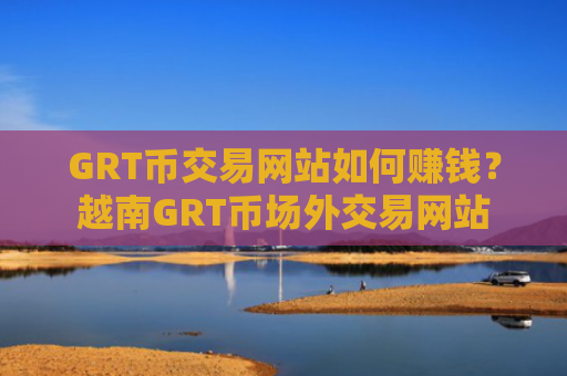 GRT币交易网站如何赚钱？越南GRT币场外交易网站