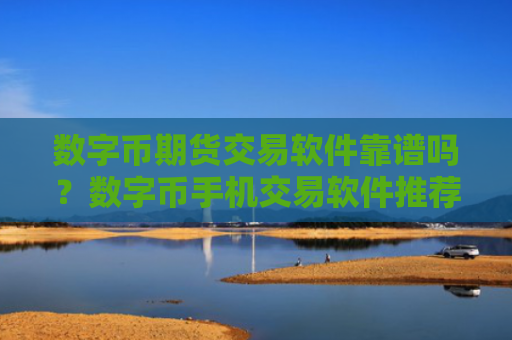 数字币期货交易软件靠谱吗？数字币手机交易软件推荐