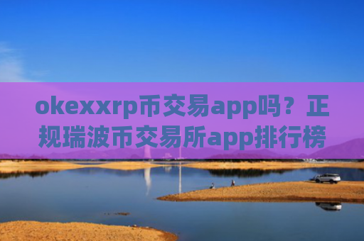 okexxrp币交易app吗？正规瑞波币交易所app排行榜