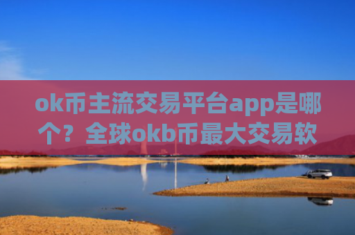ok币主流交易平台app是哪个？全球okb币最大交易软件下载