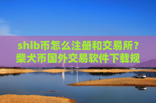 shib币怎么注册和交易所？柴犬币国外交易软件下载规则