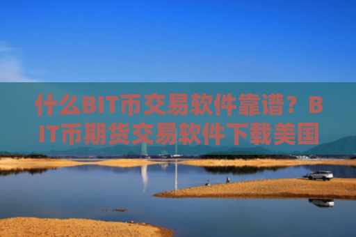 什么BIT币交易软件靠谱？BIT币期货交易软件下载美国