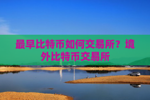 最早比特币如何交易所？境外比特币交易所