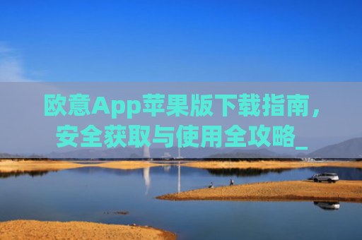 欧意App苹果版下载指南,安全获取与使用全攻略_