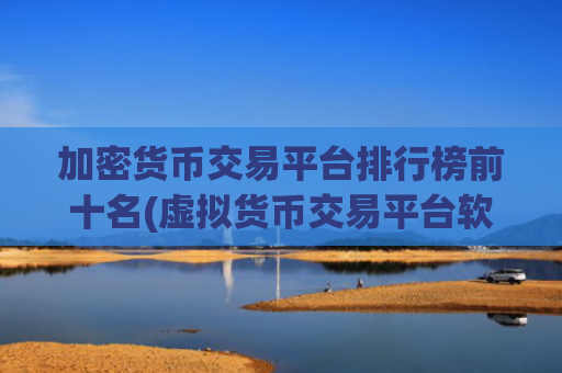 加密货币交易平台排行榜前十名(虚拟货币交易平台软件一键交易)