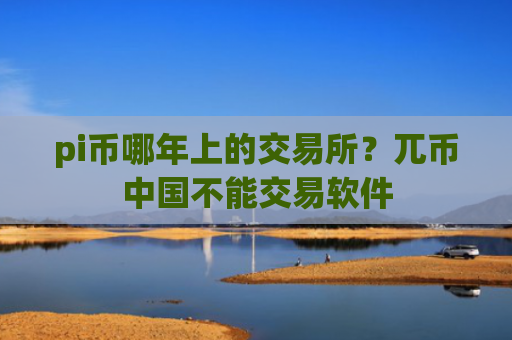 pi币哪年上的交易所？兀币中国不能交易软件