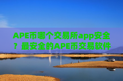 APE币哪个交易所app安全？最安全的APE币交易软件