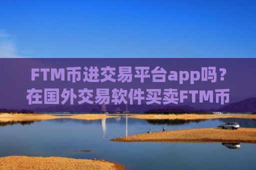FTM币进交易平台app吗？在国外交易软件买卖FTM币